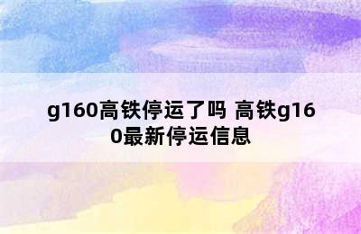 g160高铁停运了吗 高铁g160最新停运信息